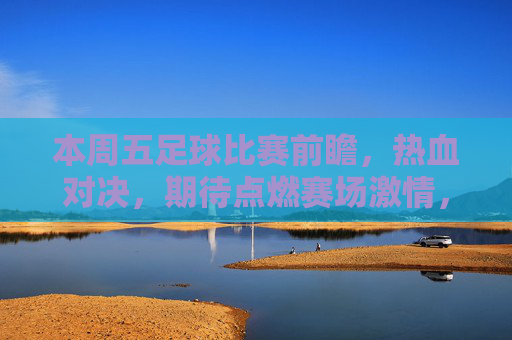 本周五足球比赛前瞻，热血对决，期待点燃赛场激情，本周五足球比赛前瞻，热血对决，赛场激情点燃！