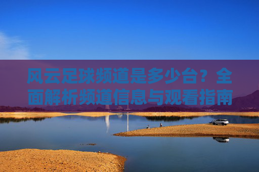 风云足球频道是多少台?全面解析频道信息与观看指南,风云足球频道是多少台?全面解析频道信息与观看指南