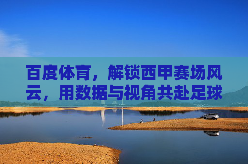 百度体育，解锁西甲赛场风云，用数据与视角共赴足球盛宴，百度体育，解锁西甲赛场风云，用数据与视角共赴足球盛宴