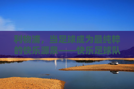 利物浦，当足球成为最纯粹的快乐源泉——快乐足球队的温暖力量，利物浦，当足球成为最纯粹的快乐源泉——快乐足球队的温暖力量