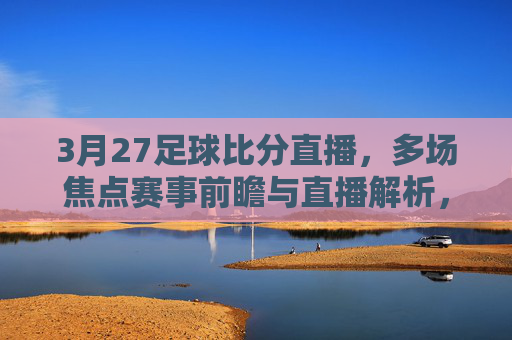 3月27足球比分直播，多场焦点赛事前瞻与直播解析，3月27足球比分直播，多场焦点赛事前瞻与解析