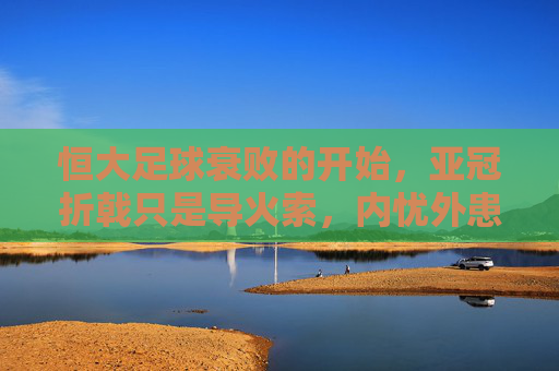 恒大足球衰败的开始，亚冠折戟只是导火索，内忧外患已全面爆发，恒大足球衰败的开始，亚冠折戟只是导火索，内忧外患已全面爆发