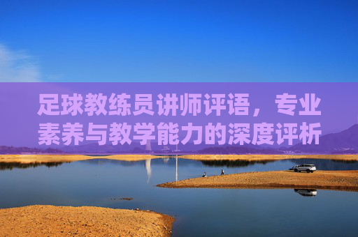 足球教练员讲师评语,专业素养与教学能力的深度评析,足球教练员讲师评语,专业素养与教学能力的深度评析