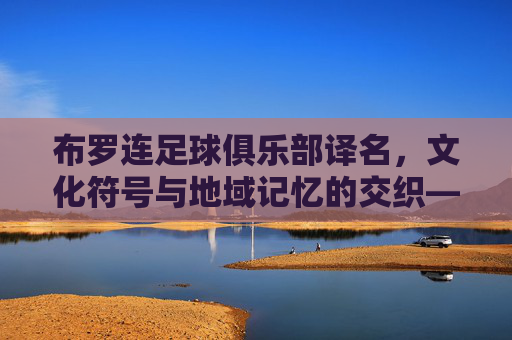 布罗连足球俱乐部译名,文化符号与地域记忆的交织——从音译到意译的深层解读,布罗连足球俱乐部译名,文化符号与地域记忆的交织——从音译到意译的深层解读