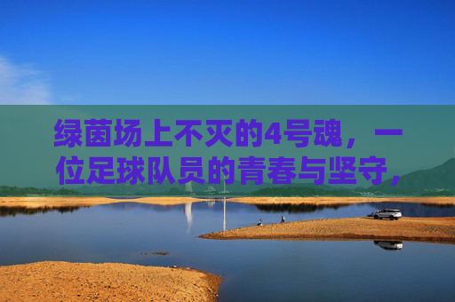 绿茵场上不灭的4号魂，一位足球队员的青春与坚守，绿茵场上不灭的4号魂，一位足球队员的青春与坚守