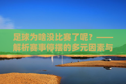 足球为啥没比赛了呢?——解析赛事停摆的多元因素与行业应对,足球为啥没比赛了呢?——解析赛事停摆的多元因素与行业应对