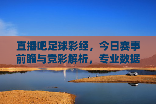 直播吧足球彩经，今日赛事前瞻与竞彩解析，专业数据助你精准把握比赛脉搏，直播吧足球彩经，今日赛事前瞻与竞彩解析，专业数据助你精准把握比赛脉搏