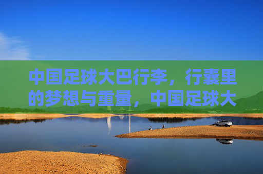 中国足球大巴行李，行囊里的梦想与重量，中国足球大巴行李，行囊里的梦想与重量