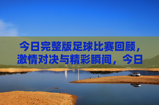 今日完整版足球比赛回顾，激情对决与精彩瞬间，今日足球比赛完整回顾，激情对决与精彩瞬间