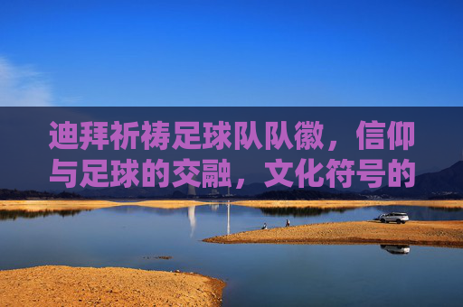 迪拜祈祷足球队队徽，信仰与足球的交融，文化符号的视觉表达，迪拜祈祷足球队队徽，信仰与足球交融的文化视觉表达