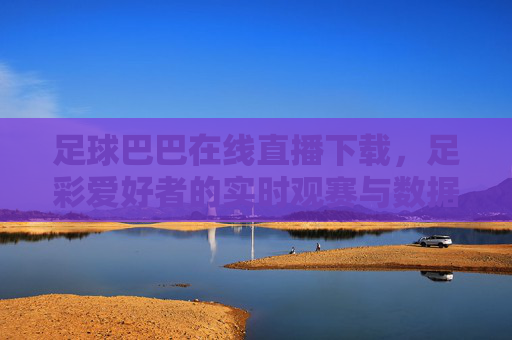 足球巴巴在线直播下载，足彩爱好者的实时观赛与数据宝库，足球巴巴在线直播下载，足彩爱好者的实时观赛与数据宝库