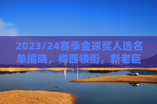 2023/24赛季金球奖人选名单揭晓,梅西领衔,新老巨匠争逐年度最佳,2023/24赛季金球奖人选名单揭晓,梅西领衔,新老巨匠争逐年度最佳