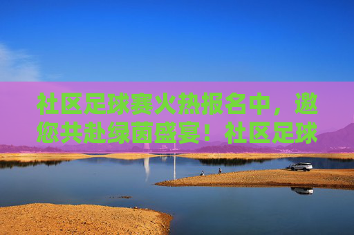 社区足球赛火热报名中，邀您共赴绿茵盛宴！社区足球赛火热报名中，邀您共赴绿茵盛宴！