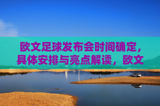 欧文足球发布会时间确定,具体安排与亮点解读,欧文足球发布会时间确定,具体安排与亮点解读