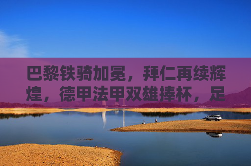 巴黎铁骑加冕，拜仁再续辉煌，德甲法甲双雄捧杯，足球世界双峰并立，德甲法甲双雄捧杯，巴黎铁骑加冕，拜仁再续辉煌，足球世界双峰并立