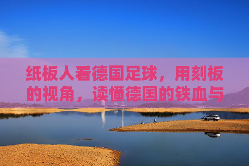 纸板人看德国足球，用刻板的视角，读懂德国的铁血与严谨，刻板视角下的德国足球，纸板人解读铁血与严谨