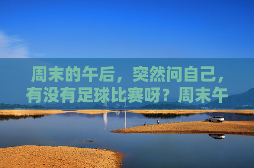 周末的午后，突然问自己，有没有足球比赛呀？周末午后，突然问自己，有没有足球比赛？