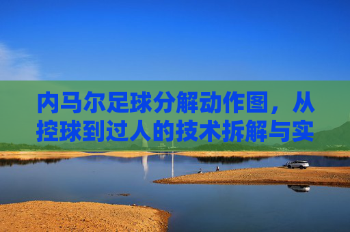 内马尔足球分解动作图，从控球到过人的技术拆解与实战应用，内马尔足球分解动作图，从控球到过人的技术拆解与实战应用