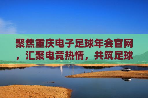 聚焦重庆电子足球年会官网,汇聚电竞热情,共筑足球梦想,聚焦重庆电子足球年会官网,汇聚电竞热情,共筑足球梦想