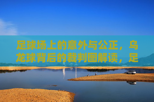 足球场上的意外与公正，乌龙球背后的裁判图解读，足球场上的意外与公正，乌龙球背后的裁判图解读