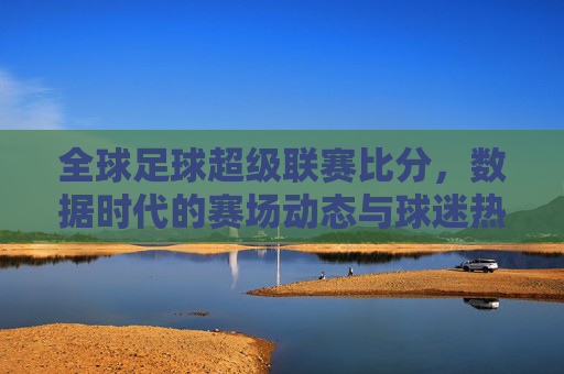 全球足球超级联赛比分，数据时代的赛场动态与球迷热情的交汇点，全球足球超级联赛比分，数据时代赛场动态与球迷热情的交汇点