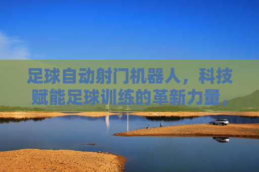 足球自动射门机器人,科技赋能足球训练的革新力量,足球自动射门机器人,科技赋能足球训练的革新力量