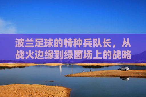 波兰足球的特种兵队长，从战火边缘到绿茵场上的战略指挥官