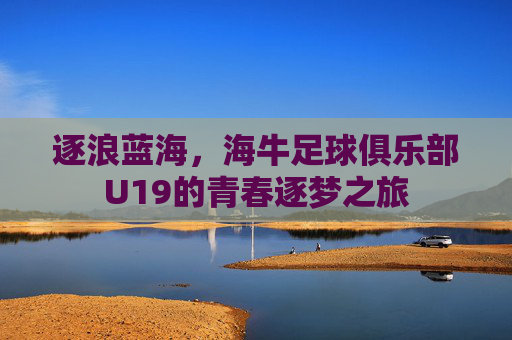 逐浪蓝海,海牛足球俱乐部U19的青春逐梦之旅