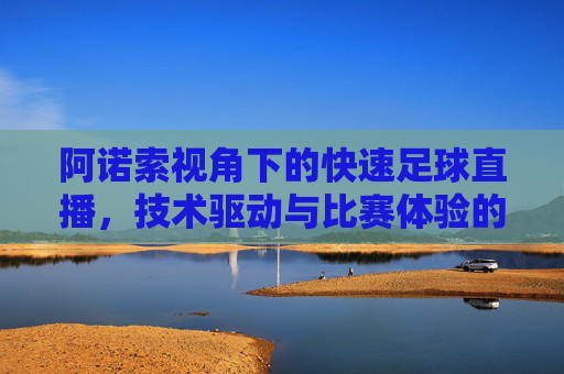 阿诺索视角下的快速足球直播，技术驱动与比赛体验的革新