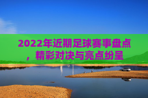 2022年近期足球赛事盘点，精彩对决与亮点纷呈