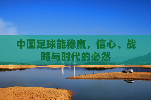 中国足球能稳赢,信心、战略与时代的必然