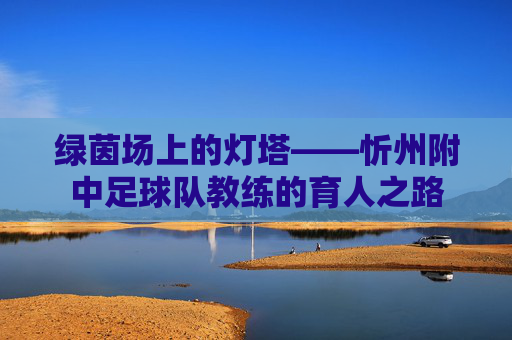 绿茵场上的灯塔——忻州附中足球队教练的育人之路