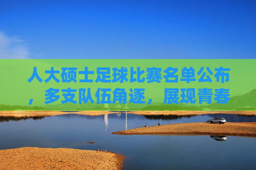 人大硕士足球比赛名单公布,多支队伍角逐,展现青春竞技与学术风采,人大硕士足球比赛名单公布,多支队伍角逐,展现青春竞技与学术风采