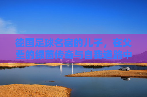 德国足球名宿的儿子，在父辈的绿茵传奇与自我道路中探索