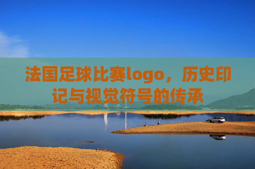 法国足球比赛logo，历史印记与视觉符号的传承