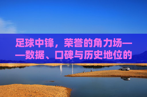 足球中锋，荣誉的角力场——数据、口碑与历史地位的激烈争夺