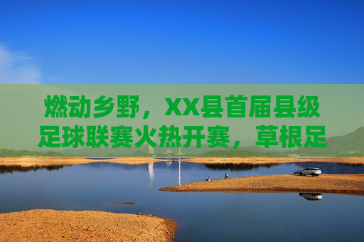 燃动乡野，XX县首届县级足球联赛火热开赛，草根足球点燃全民健身新热潮