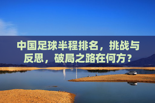 中国足球半程排名，挑战与反思，破局之路在何方？