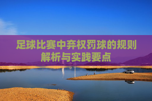 足球比赛中弃权罚球的规则解析与实践要点
