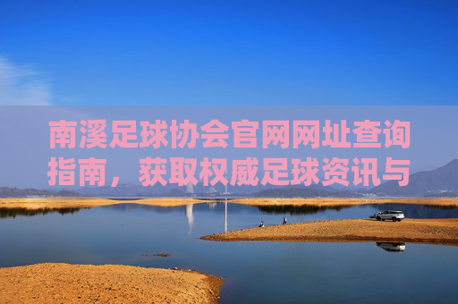 南溪足球协会官网网址查询指南,获取权威足球资讯与资源的重要入口