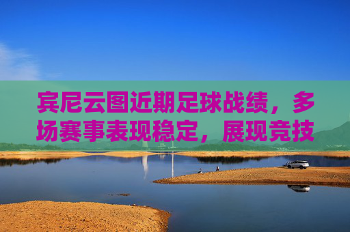 宾尼云图近期足球战绩，多场赛事表现稳定，展现竞技实力与战术调整效果