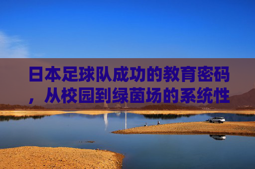日本足球队成功的教育密码，从校园到绿茵场的系统性青训模式解析