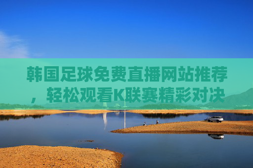 韩国足球免费直播网站推荐，轻松观看K联赛精彩对决的实用指南