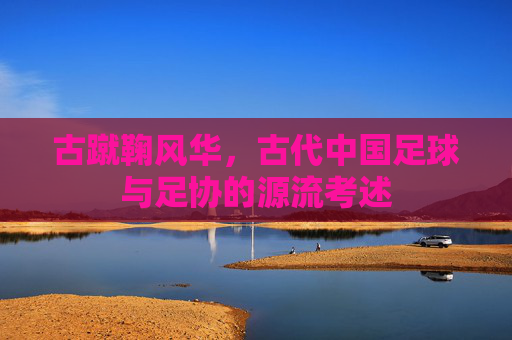 古蹴鞠风华,古代中国足球与足协的源流考述