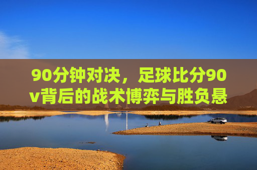 90分钟对决，足球比分90v背后的战术博弈与胜负悬念