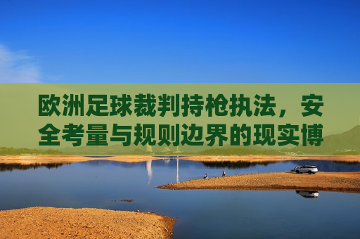 欧洲足球裁判持枪执法,安全考量与规则边界的现实博弈