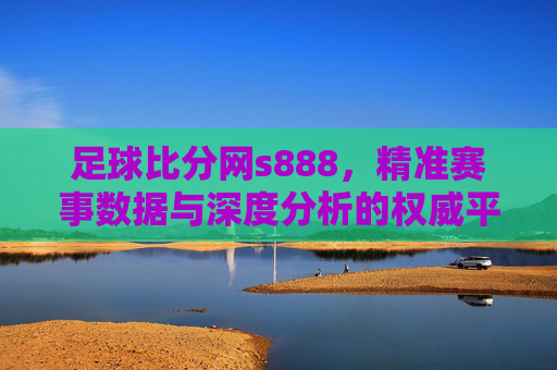 足球比分网s888，精准赛事数据与深度分析的权威平台