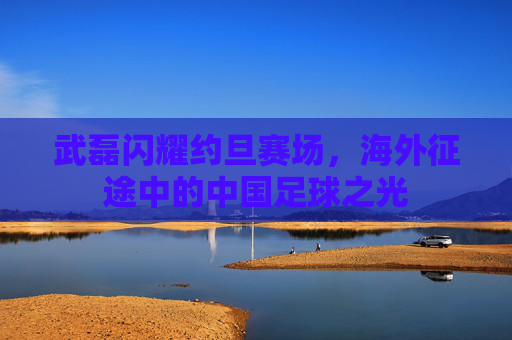武磊闪耀约旦赛场,海外征途中的中国足球之光