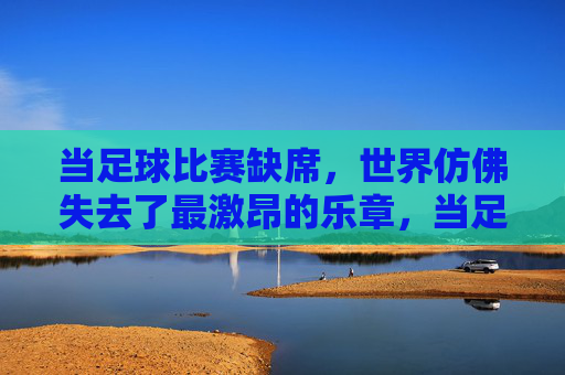 当足球比赛缺席，世界仿佛失去了最激昂的乐章，当足球比赛缺席，世界仿佛失去了最激昂的乐章