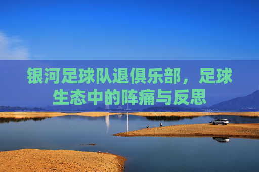银河足球队退俱乐部，足球生态中的阵痛与反思